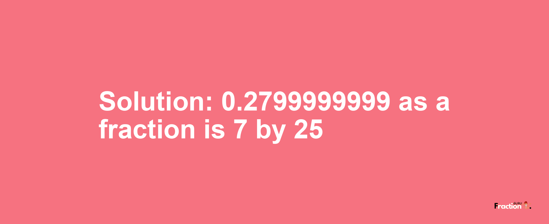 Solution:0.2799999999 as a fraction is 7/25